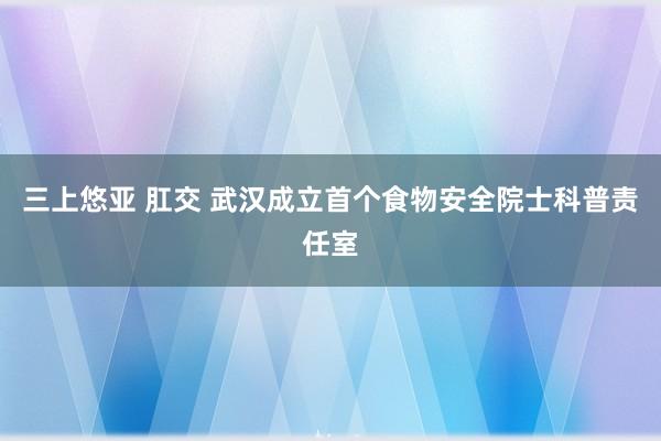 三上悠亚 肛交 武汉成立首个食物安全院士科普责任室
