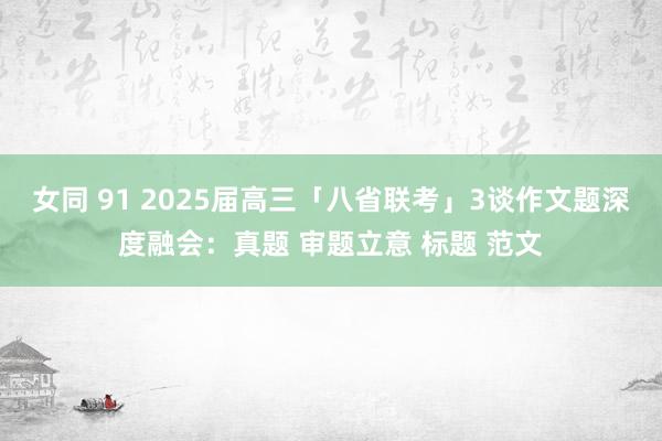 女同 91 2025届高三「八省联考」3谈作文题深度融会：真题 审题立意 标题 范文