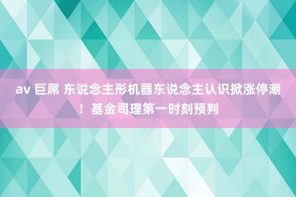 av 巨屌 东说念主形机器东说念主认识掀涨停潮！基金司理第一时刻预判