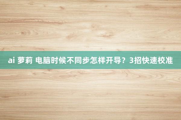 ai 萝莉 电脑时候不同步怎样开导？3招快速校准