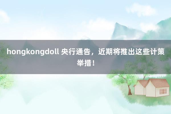 hongkongdoll 央行通告，近期将推出这些计策举措！