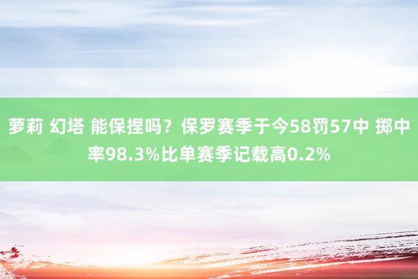 萝莉 幻塔 能保捏吗？保罗赛季于今58罚57中 掷中率98.3%比单赛季记载高0.2%