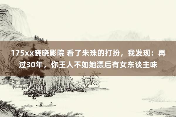 175xx晓晓影院 看了朱珠的打扮，我发现：再过30年，你王人不如她漂后有女东谈主味