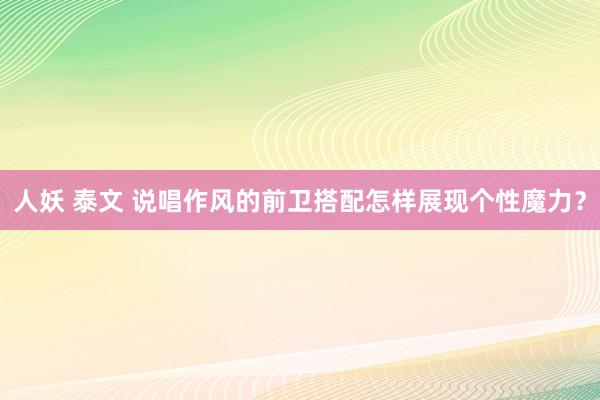 人妖 泰文 说唱作风的前卫搭配怎样展现个性魔力？
