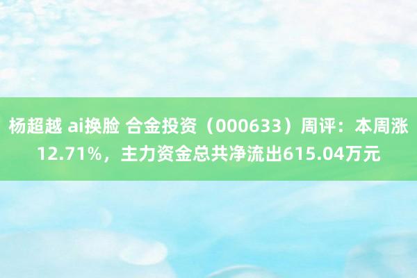 杨超越 ai换脸 合金投资（000633）周评：本周涨12.71%，主力资金总共净流出615.04万元