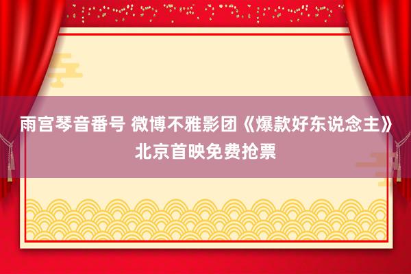 雨宫琴音番号 微博不雅影团《爆款好东说念主》北京首映免费抢票