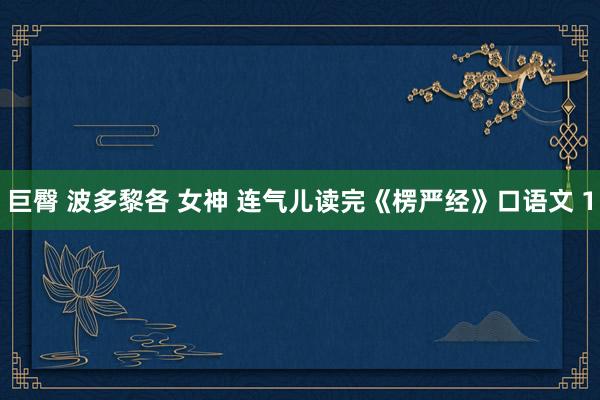 巨臀 波多黎各 女神 连气儿读完《楞严经》口语文 1