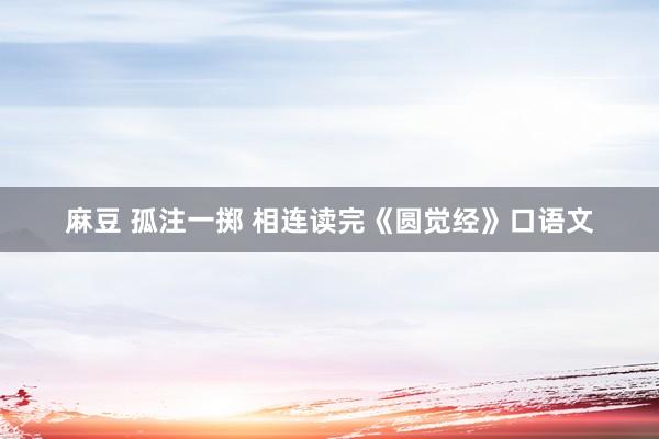 麻豆 孤注一掷 相连读完《圆觉经》口语文