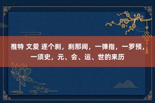 推特 文爱 逐个刹，刹那间，一弹指，一罗预，一须史，元、会、运、世的来历