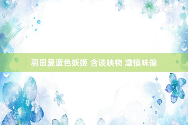 羽田爱蓝色妖姬 含谈映物 澂懷味像