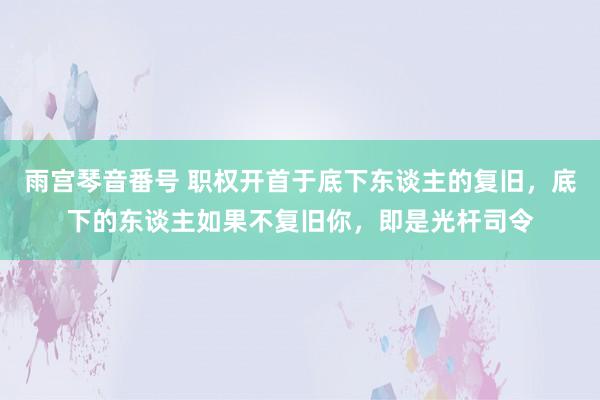 雨宫琴音番号 职权开首于底下东谈主的复旧，底下的东谈主如果不复旧你，即是光杆司令
