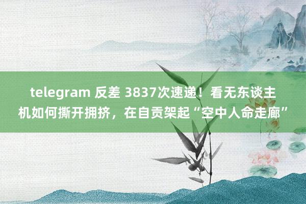 telegram 反差 3837次速递！看无东谈主机如何撕开拥挤，在自贡架起“空中人命走廊”