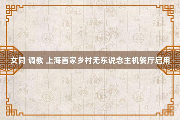 女同 调教 上海首家乡村无东说念主机餐厅启用