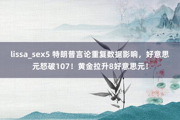 lissa_sex5 特朗普言论重复数据影响，好意思元怒破107！黄金拉升8好意思元！
