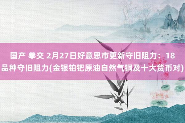 国产 拳交 2月27日好意思市更新守旧阻力：18品种守旧阻力(金银铂钯原油自然气铜及十大货币对)