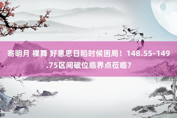 寄明月 裸舞 好意思日陷时候困局！148.55-149.75区间破位临界点莅临？