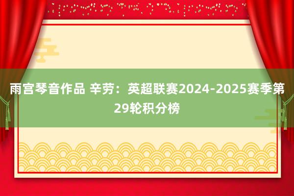 雨宫琴音作品 辛劳：英超联赛2024-2025赛季第29轮积分榜