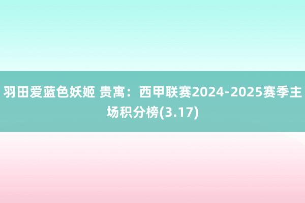 羽田爱蓝色妖姬 贵寓：西甲联赛2024-2025赛季主场积分榜(3.17)