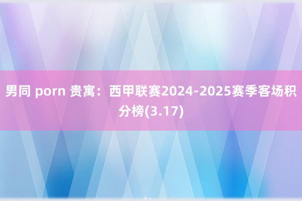 男同 porn 贵寓：西甲联赛2024-2025赛季客场积分榜(3.17)