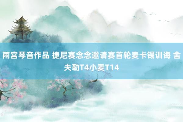 雨宫琴音作品 捷尼赛念念邀请赛首轮麦卡锡训诲 舍夫勒T4小麦T14