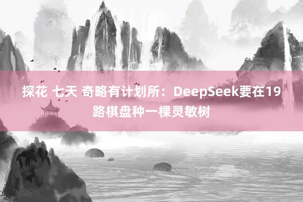 探花 七天 奇略有计划所：DeepSeek要在19路棋盘种一棵灵敏树