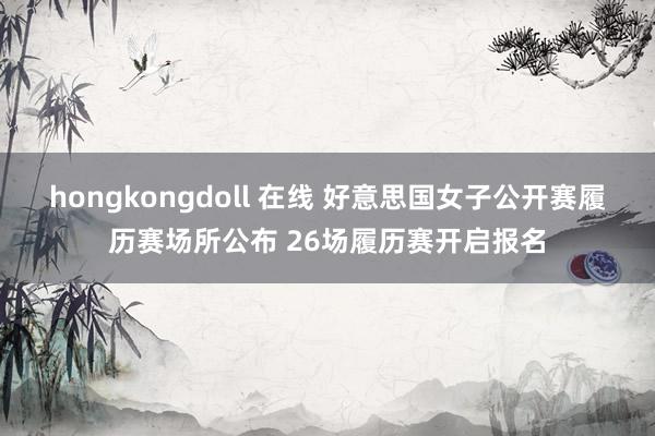 hongkongdoll 在线 好意思国女子公开赛履历赛场所公布 26场履历赛开启报名