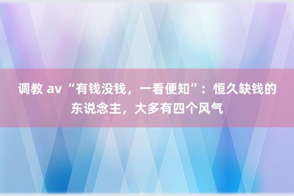 调教 av “有钱没钱，一看便知”：恒久缺钱的东说念主，大多有四个风气
