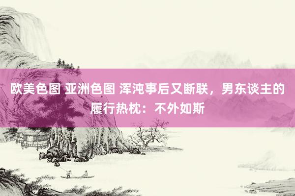 欧美色图 亚洲色图 浑沌事后又断联，男东谈主的履行热枕：不外如斯