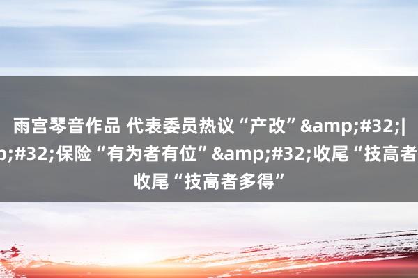 雨宫琴音作品 代表委员热议“产改”&#32;|&#32;保险“有为者有位”&#32;收尾“技高者多得”