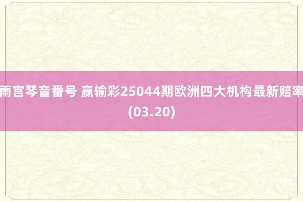 雨宫琴音番号 赢输彩25044期欧洲四大机构最新赔率(03.20)