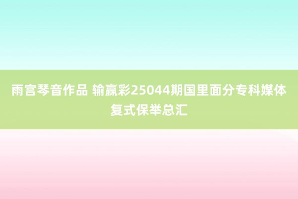 雨宫琴音作品 输赢彩25044期国里面分专科媒体复式保举总汇