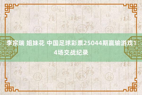 李宗瑞 姐妹花 中国足球彩票25044期赢输游戏14场交战纪录