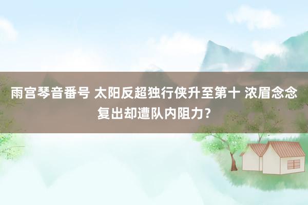 雨宫琴音番号 太阳反超独行侠升至第十 浓眉念念复出却遭队内阻力？