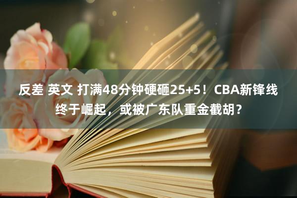 反差 英文 打满48分钟硬砸25+5！CBA新锋线终于崛起，或被广东队重金截胡？