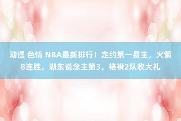 动漫 色情 NBA最新排行！定约第一易主，火箭8连胜，湖东说念主第3，袼褙2队收大礼
