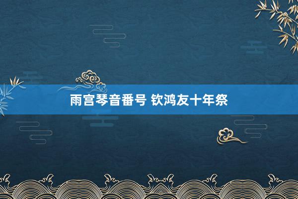 雨宫琴音番号 钦鸿友十年祭