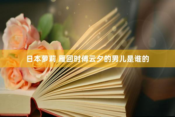 日本萝莉 雁回时傅云夕的男儿是谁的
