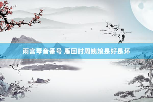 雨宫琴音番号 雁回时周姨娘是好是坏