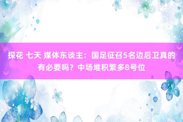 探花 七天 媒体东谈主：国足征召5名边后卫真的有必要吗？中场堆积繁多8号位