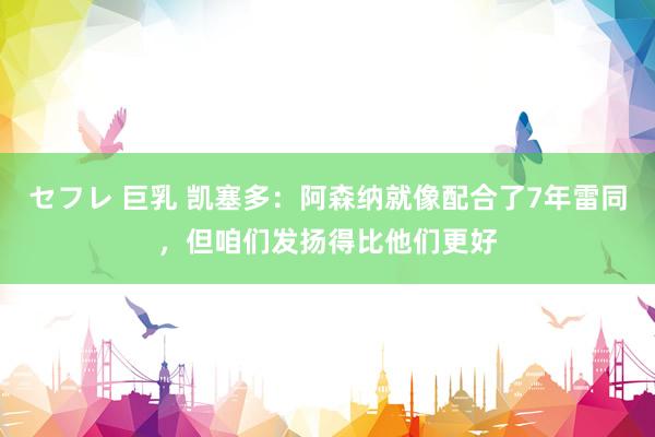 セフレ 巨乳 凯塞多：阿森纳就像配合了7年雷同，但咱们发扬得比他们更好