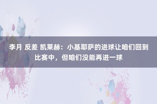 李月 反差 凯莱赫：小基耶萨的进球让咱们回到比赛中，但咱们没能再进一球
