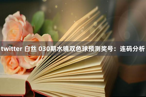 twitter 白丝 030期水镜双色球预测奖号：连码分析