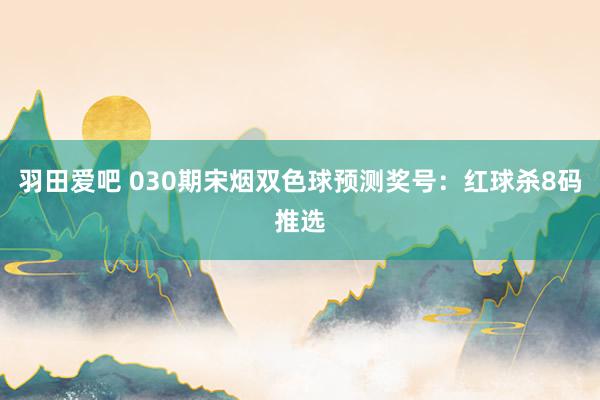 羽田爱吧 030期宋烟双色球预测奖号：红球杀8码推选