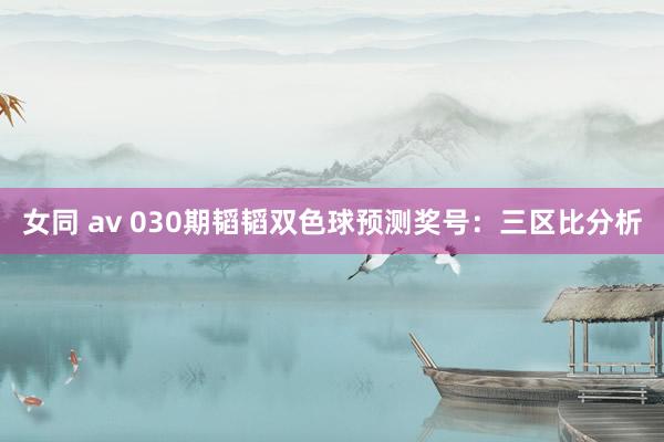 女同 av 030期韬韬双色球预测奖号：三区比分析