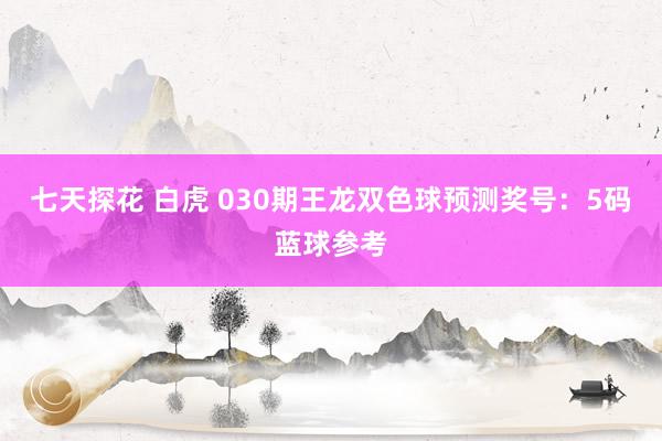 七天探花 白虎 030期王龙双色球预测奖号：5码蓝球参考