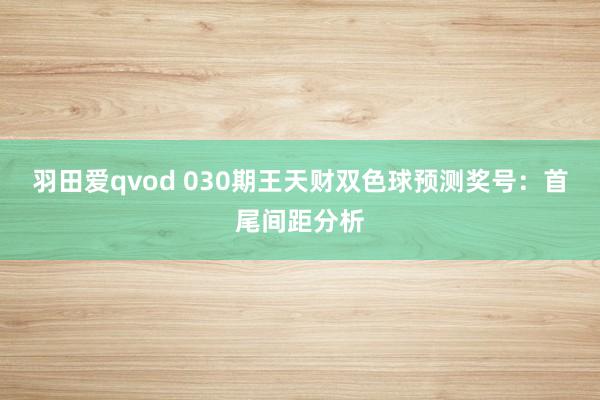 羽田爱qvod 030期王天财双色球预测奖号：首尾间距分析