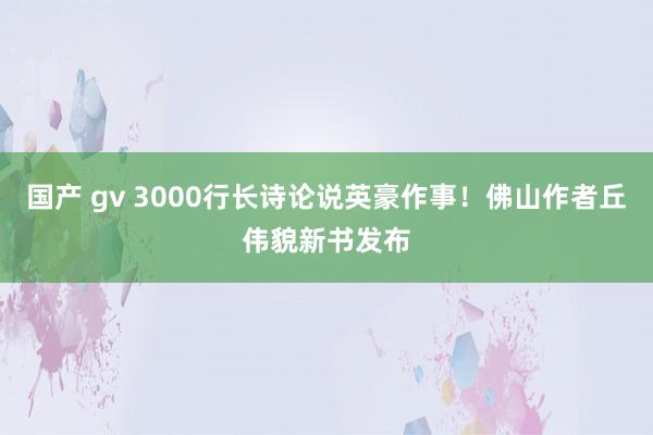 国产 gv 3000行长诗论说英豪作事！佛山作者丘伟貌新书发布