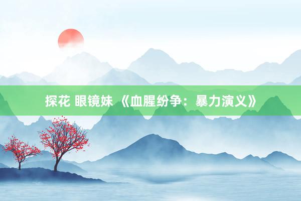 探花 眼镜妹 《血腥纷争：暴力演义》
