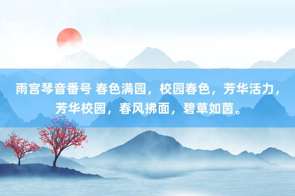 雨宫琴音番号 春色满园，校园春色，芳华活力，芳华校园，春风拂面，碧草如茵。