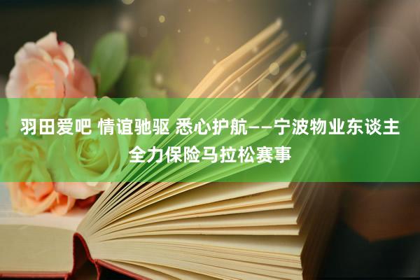 羽田爱吧 情谊驰驱 悉心护航——宁波物业东谈主全力保险马拉松赛事